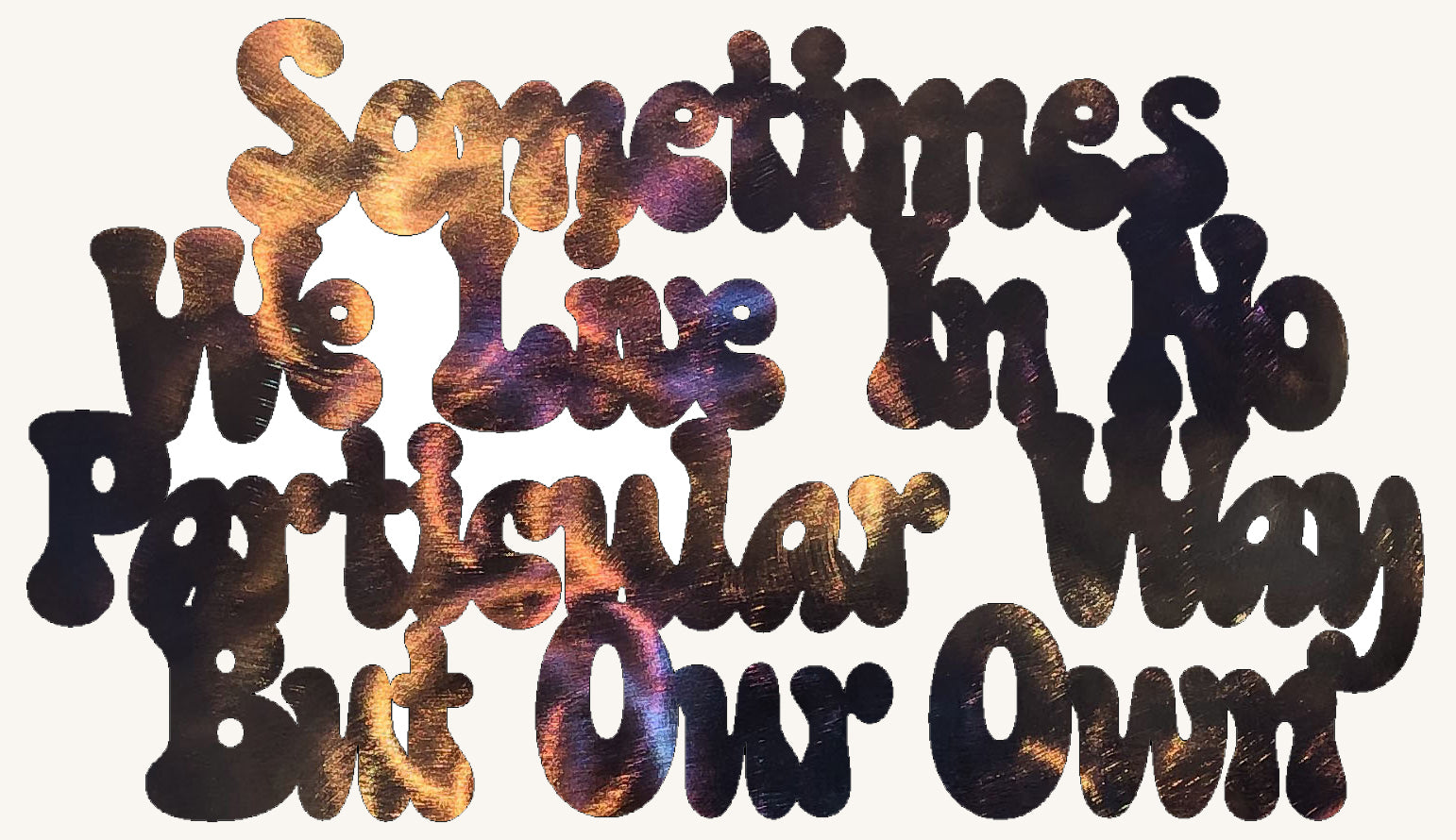 Sometimes We Live in No Particular Way But Our Own Metal Art